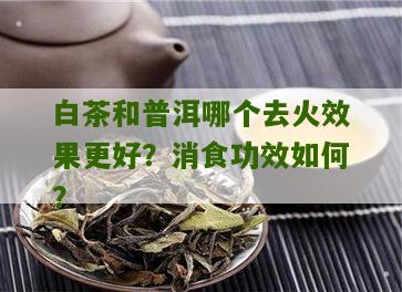 白茶和普洱哪个去火效果更好？消食功效如何？