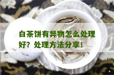 白茶饼有异物怎么处理好？处理方法分享！