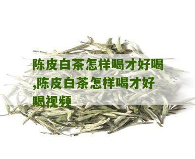 陈皮白茶怎样喝才好喝,陈皮白茶怎样喝才好喝视频