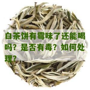 白茶饼有霉味了还能喝吗？是否有毒？如何处理？