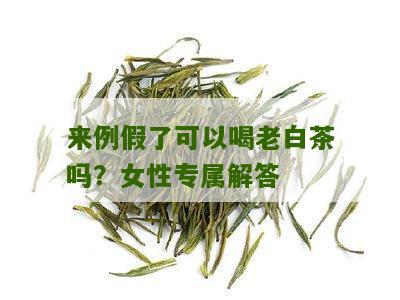 来例假了可以喝老白茶吗？女性专属解答