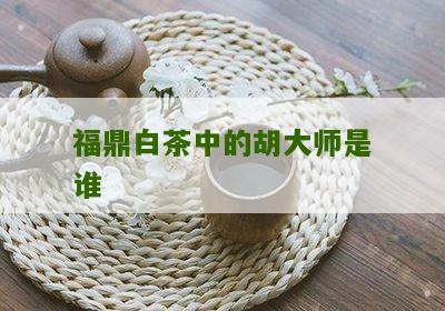 福鼎白茶中的胡大师是谁