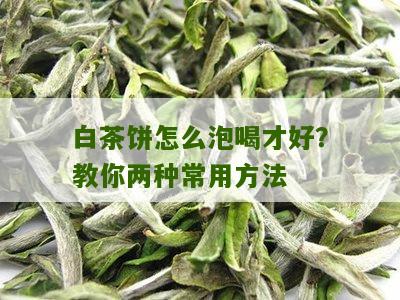 白茶饼怎么泡喝才好？教你两种常用方法