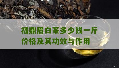 福鼎眉白茶多少钱一斤价格及其功效与作用