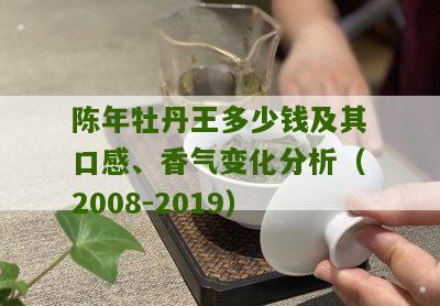 陈年牡丹王多少钱及其口感、香气变化分析（2008-2019）