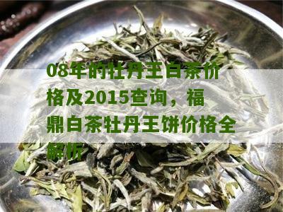 08年的牡丹王白茶价格及2015查询，福鼎白茶牡丹王饼价格全解析