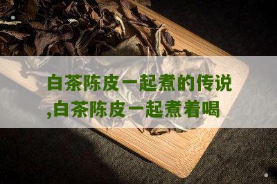 白茶陈皮一起煮的传说,白茶陈皮一起煮着喝