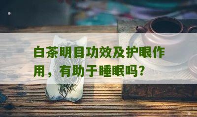 白茶明目功效及护眼作用，有助于睡眠吗？