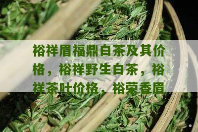 裕祥眉福鼎白茶及其价格，裕祥野生白茶，裕祥茶叶价格，裕荣香眉