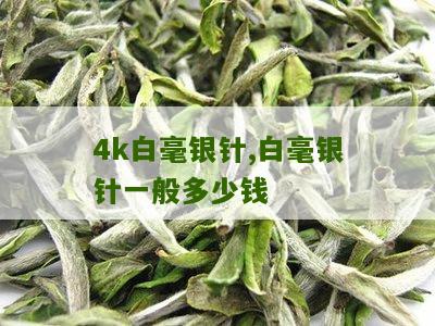 4k白毫银针,白毫银针一般多少钱