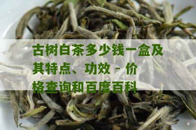 古树白茶多少钱一盒及其特点、功效 - 价格查询和百度百科