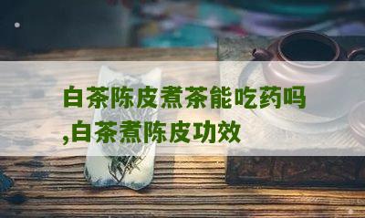 白茶陈皮煮茶能吃药吗,白茶煮陈皮功效