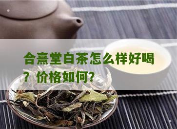 合熹堂白茶怎么样好喝？价格如何？