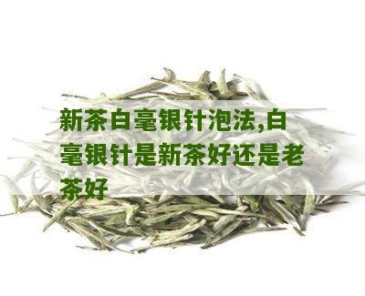 新茶白毫银针泡法,白毫银针是新茶好还是老茶好