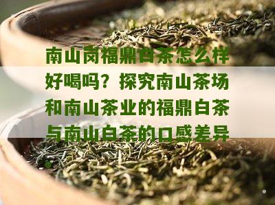 南山岗福鼎白茶怎么样好喝吗？探究南山茶场和南山茶业的福鼎白茶与南山白茶的口感差异。