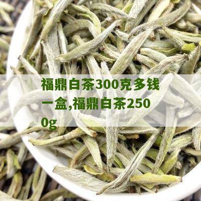 福鼎白茶300克多钱一盒,福鼎白茶2500g