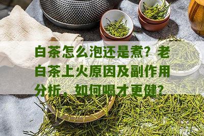 白茶怎么泡还是煮？老白茶上火原因及副作用分析，如何喝才更健？