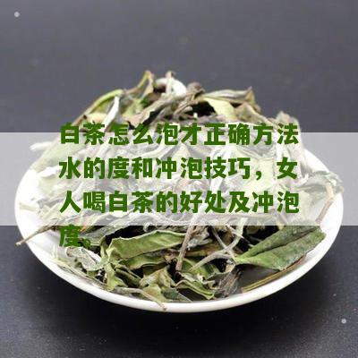 白茶怎么泡才正确方法水的度和冲泡技巧，女人喝白茶的好处及冲泡度。