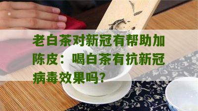 老白茶对新冠有帮助加陈皮：喝白茶有抗新冠病毒效果吗？