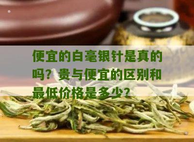 便宜的白毫银针是真的吗？贵与便宜的区别和最低价格是多少？