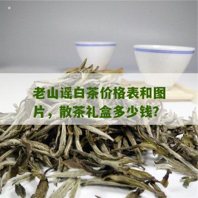 老山谣白茶价格表和图片，散茶礼盒多少钱？