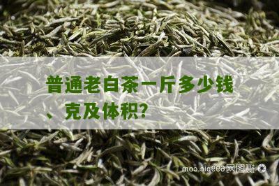 普通老白茶一斤多少钱、克及体积？