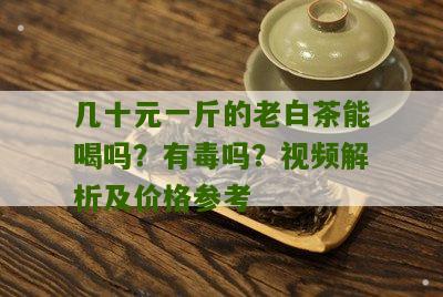 几十元一斤的老白茶能喝吗？有毒吗？视频解析及价格参考