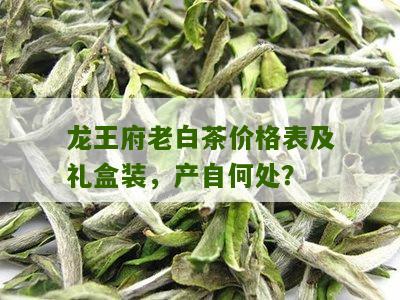 龙王府老白茶价格表及礼盒装，产自何处？