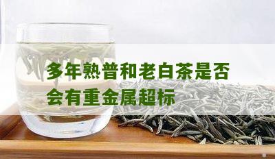 多年熟普和老白茶是否会有重金属超标