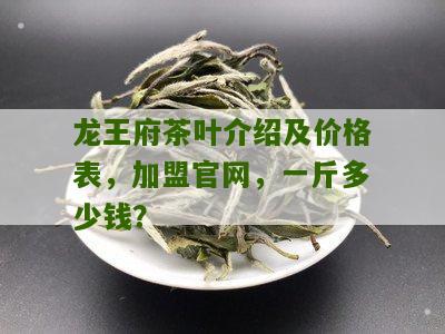 龙王府茶叶介绍及价格表，加盟官网，一斤多少钱？