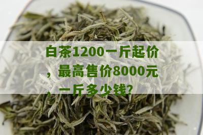 白茶1200一斤起价，最高售价8000元，一斤多少钱？