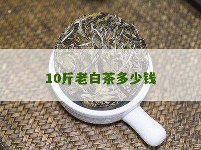 10斤老白茶多少钱