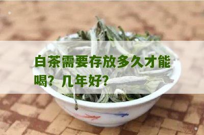 白茶需要存放多久才能喝？几年好？