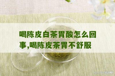 喝陈皮白茶胃酸怎么回事,喝陈皮茶胃不舒服