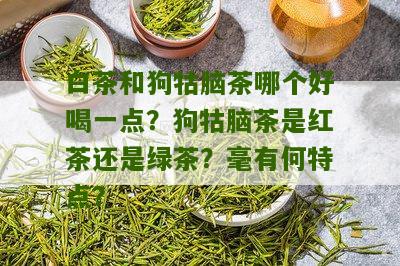 白茶和狗牯脑茶哪个好喝一点？狗牯脑茶是红茶还是绿茶？毫有何特点？