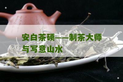 安白茶硕——制茶大师与写意山水