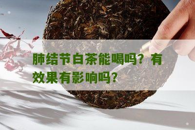 肺结节白茶能喝吗？有效果有影响吗？