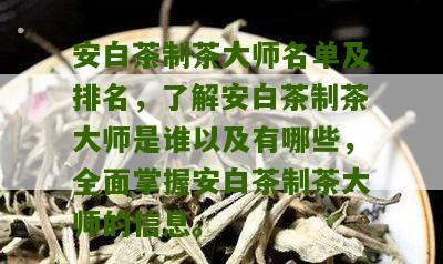 安白茶制茶大师名单及排名，了解安白茶制茶大师是谁以及有哪些，全面掌握安白茶制茶大师的信息。