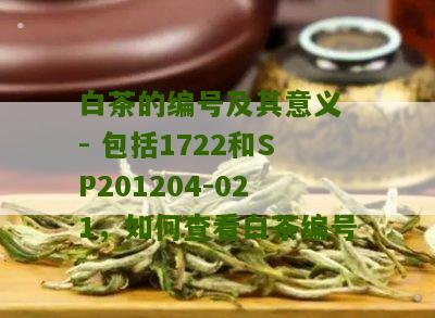 白茶的编号及其意义 - 包括1722和SP201204-021，如何查看白茶编号