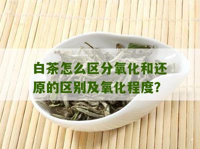 白茶怎么区分氧化和还原的区别及氧化程度？