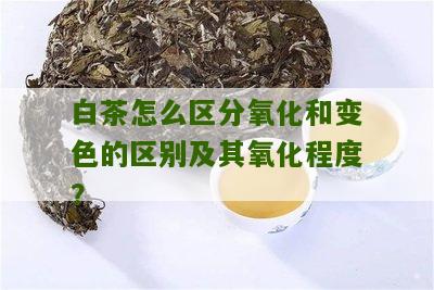 白茶怎么区分氧化和变色的区别及其氧化程度？