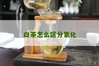 白茶怎么区分氧化