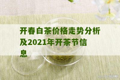 开春白茶价格走势分析及2021年开茶节信息