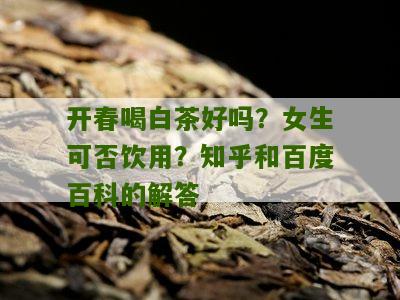 开春喝白茶好吗？女生可否饮用？知乎和百度百科的解答