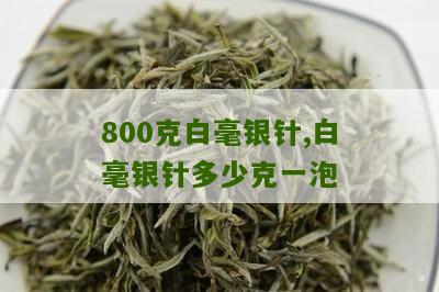 800克白毫银针,白毫银针多少克一泡