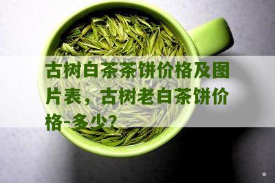 古树白茶茶饼价格及图片表，古树老白茶饼价格-多少？