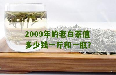 2009年的老白茶值多少钱一斤和一瓶？