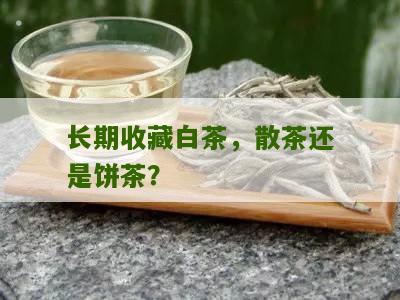 长期收藏白茶，散茶还是饼茶？