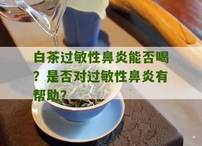 白茶过敏性鼻炎能否喝？是否对过敏性鼻炎有帮助？