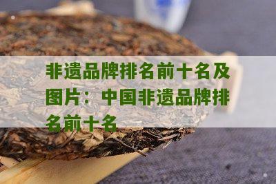 非遗品牌排名前十名及图片：中国非遗品牌排名前十名